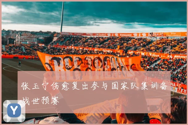 张玉宁伤愈复出参与国家队集训备战世预赛