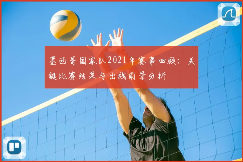墨西哥国家队2021年赛事回顾：关键比赛结果与出线前景分析