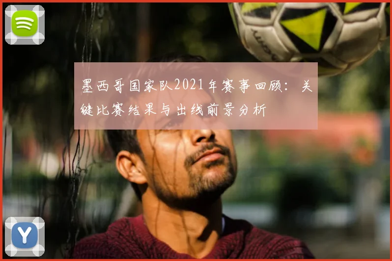 墨西哥国家队2021年赛事回顾：关键比赛结果与出线前景分析