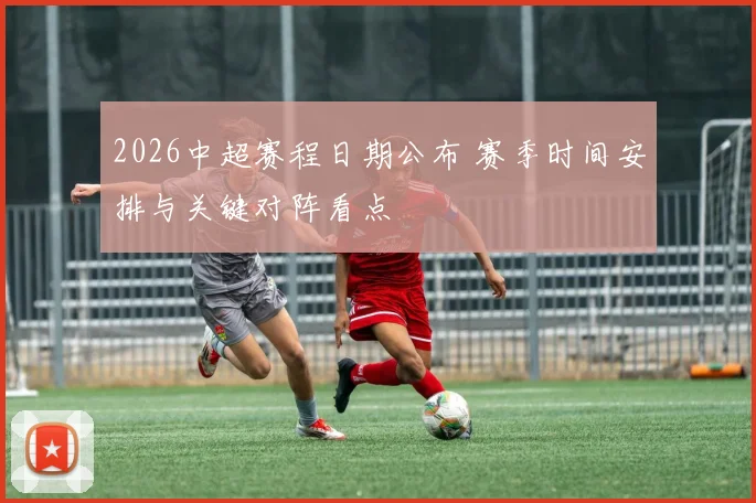 2026中超赛程日期公布 赛季时间安排与关键对阵看点