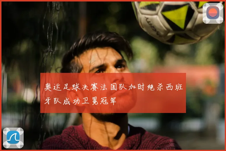 奥运足球决赛法国队加时绝杀西班牙队成功卫冕冠军