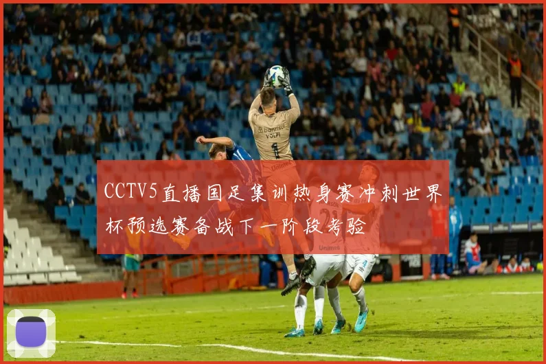 CCTV5直播国足集训热身赛冲刺世界杯预选赛备战下一阶段考验